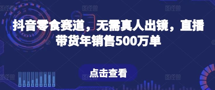 抖音零食赛道，无需真人出镜，直播带货年销售500万单【揭秘】-天孤无涯网