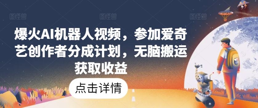 爆火AI机器人视频，参加爱奇艺创作者分成计划，无脑搬运获取收益【揭秘】-天孤无涯网