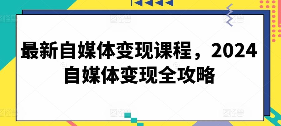 最新自媒体变现课程，2024自媒体变现全攻略-天孤无涯网