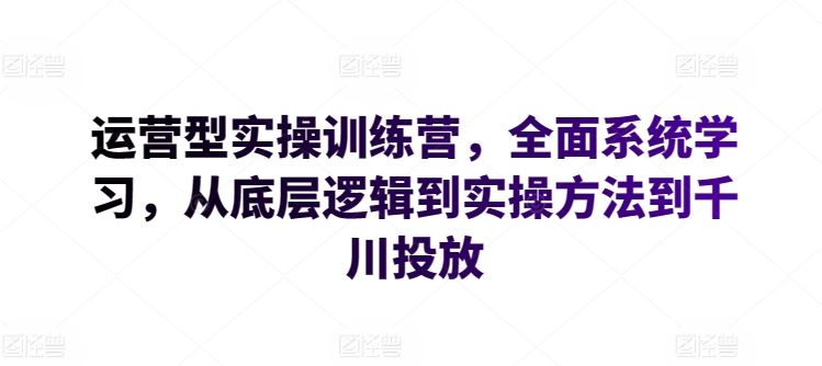 运营型实操训练营，全面系统学习，从底层逻辑到实操方法到千川投放-天孤无涯网