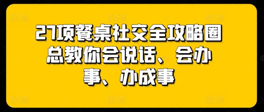 27项餐桌社交全攻略圈总教你会说话、会办事、办成事-天孤无涯网