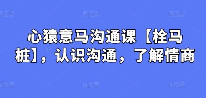 心猿意马沟通课【栓马桩】，认识沟通，了解情商-天孤无涯网