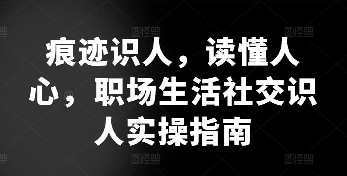 痕迹识人，读懂人心，​职场生活社交识人实操指南-天孤无涯网