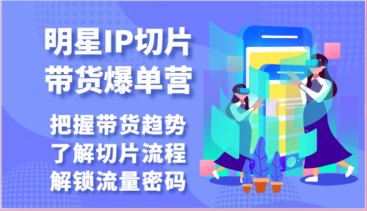 明星IP切片带货爆单营-把握带货趋势，了解切片流程，解锁流量密码（69节）-天孤无涯网
