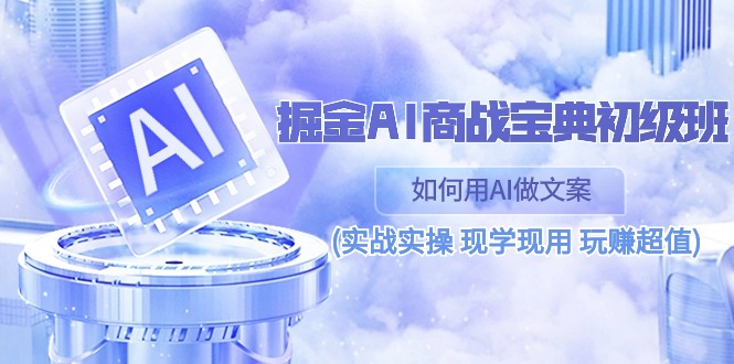 掘金AI商战宝典初级班：如何用AI做文案(实战实操 现学现用 玩赚超值)-天孤无涯网