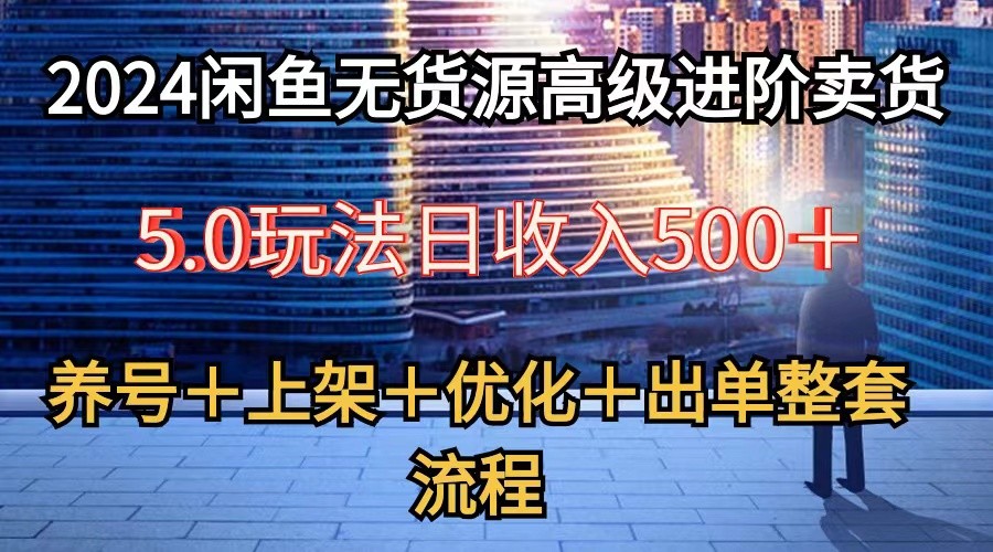 2024闲鱼无货源高级进阶卖货5.0，养号＋选品＋上架＋优化＋出单整套流程-天孤无涯网