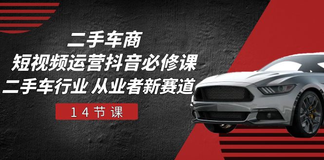 二手车商短视频运营抖音必修课，二手车行业 从业者新赛道（14节课）-天孤无涯网