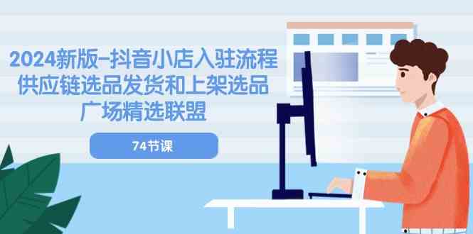 2024新版抖音小店入驻流程：供应链选品发货和上架选品广场精选联盟（74节）-天孤无涯网