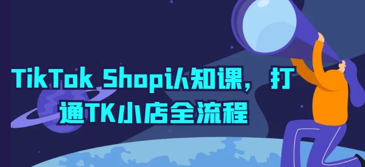 TikTok Shop认知课，打通TK小店全流程-天孤无涯网