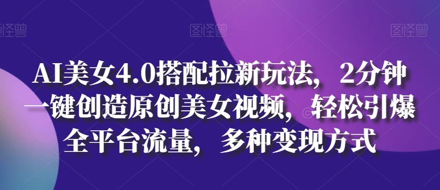 AI美女4.0搭配拉新玩法，2分钟一键创造原创美女视频，轻松引爆全平台流量，多种变现方式【揭秘】-天孤无涯网