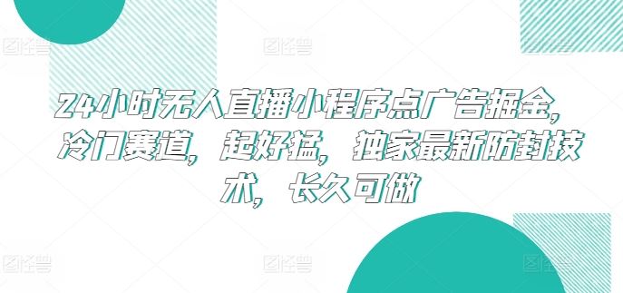 24小时无人直播小程序点广告掘金，冷门赛道，起好猛，独家最新防封技术，长久可做【揭秘】-天孤无涯网