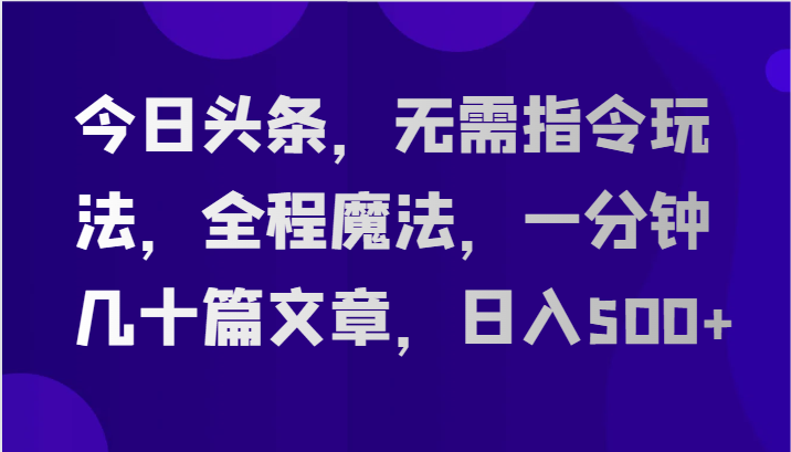 今日头条，无需指令玩法，全程魔法，一分钟几十篇文章，日入500+-天孤无涯网