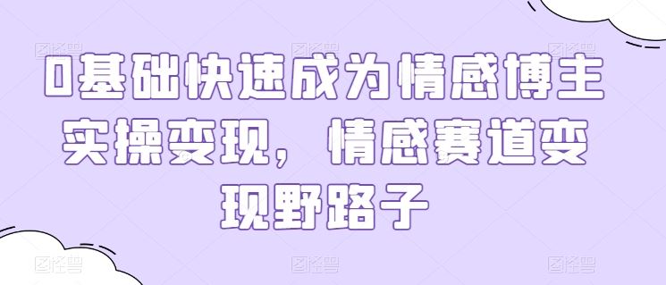 0基础快速成为情感博主实操变现，情感赛道变现野路子-天孤无涯网