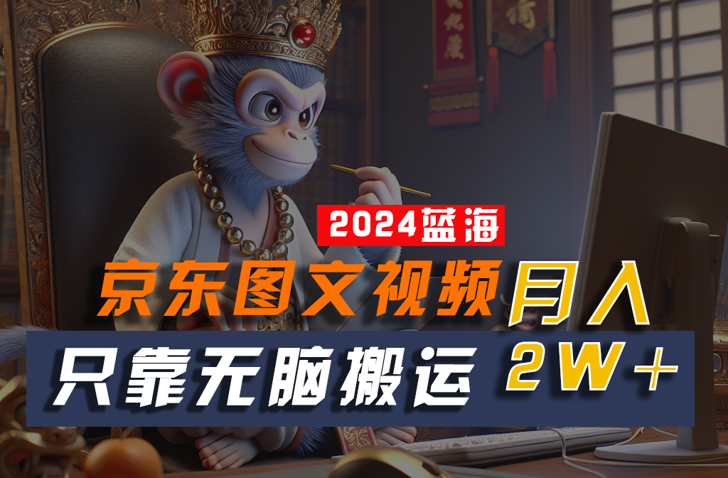 2024最新蓝海项目，只靠无脑搬运，不需要剪辑，有手就会，京东图文视频，每月亲测2w+-天孤无涯网
