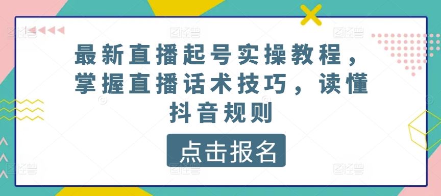 最新直播起号实操教程，掌握直播话术技巧，读懂抖音规则-天孤无涯网