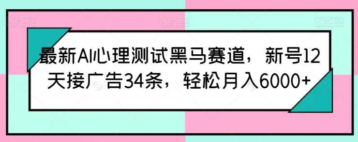 最新AI心理测试黑马赛道，新号12天接广告34条，轻松月入6000+【揭秘】-天孤无涯网
