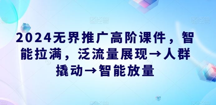 2024无界推广高阶课件，智能拉满，泛流量展现→人群撬动→智能放量-天孤无涯网