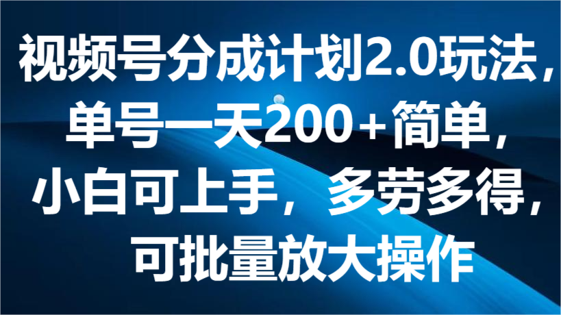 视频号分成计划2.0玩法，单号一天200+简单，小白可上手，多劳多得，可批量放大操作-天孤无涯网