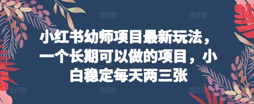 小红书幼师项目最新玩法，一个长期可以做的项目，小白稳定每天两三张-天孤无涯网