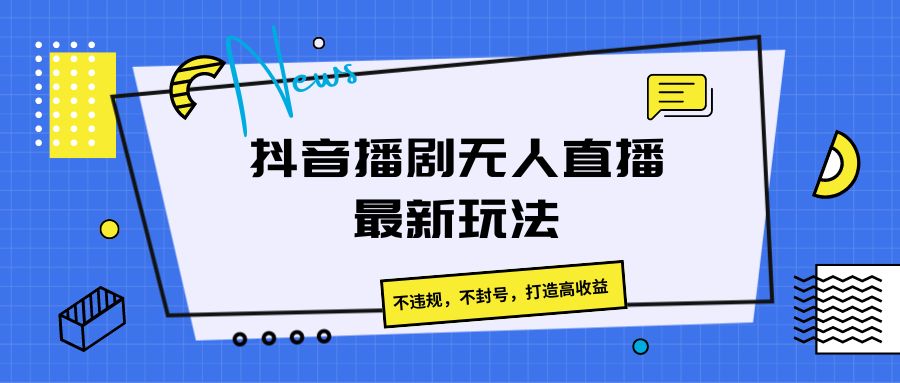 抖音播剧无人直播最新玩法，不违规，不封号，打造高收益-天孤无涯网