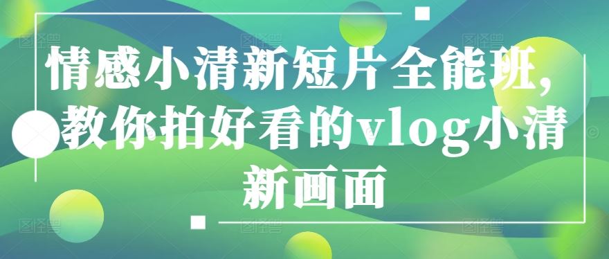 情感小清新短片全能班，教你拍好看的vlog小清新画面-天孤无涯网