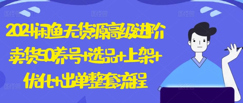 2024闲鱼无货源高级进阶卖货5.0.养号+选品+上架+优化+出单整套流程【揭秘】-天孤无涯网