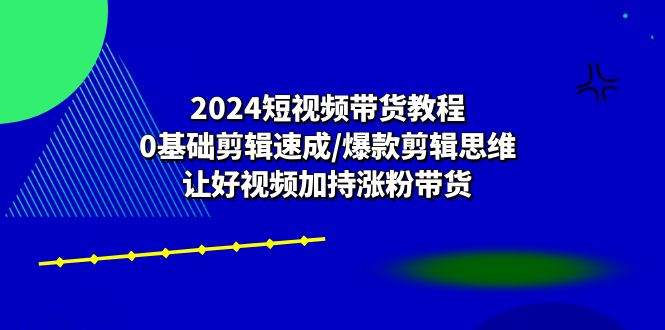 2024短视频带货教程：0基础剪辑速成/爆款剪辑思维/让好视频加持涨粉带货-天孤无涯网