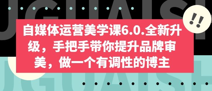 自媒体运营美学课6.0.全新升级，手把手带你提升品牌审美，做一个有调性的博主-天孤无涯网