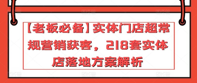 【老板必备】实体门店超常规营销获客，218套实体店落地方案解析-天孤无涯网