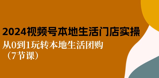 2024视频号短视频本地生活门店实操：从0到1玩转本地生活团购（7节课）-天孤无涯网