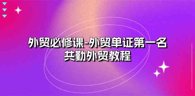 外贸必修课-外贸单证第一名-共勤外贸教程（22节课）-天孤无涯网