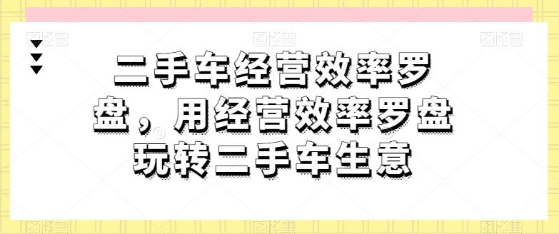 二手车经营效率罗盘，用经营效率罗盘玩转二手车生意-天孤无涯网
