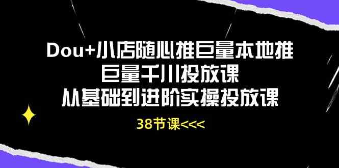 Dou+小店随心推巨量本地推巨量千川投放课，从基础到进阶实操投放课（38节）-天孤无涯网