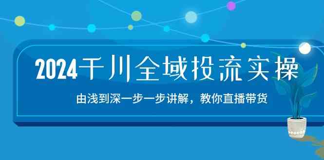 2024千川全域投流精品实操：由谈到深一步一步讲解，教你直播带货（15节）-天孤无涯网