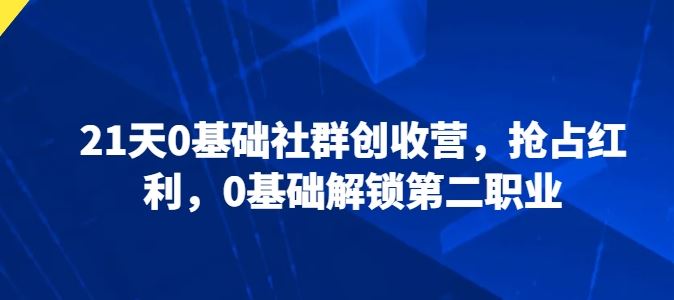 21天0基础社群创收营，抢占红利，0基础解锁第二职业-天孤无涯网