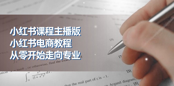 小红书课程主播版，小红书电商教程，从零开始走向专业（23节）-天孤无涯网