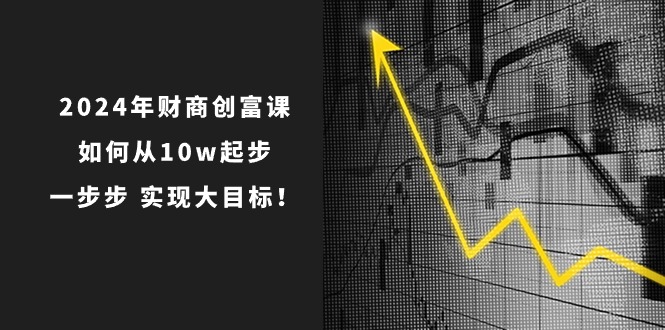 2024年财商创富课：如何从10w起步，一步步实现大目标！（7节完整版）-天孤无涯网