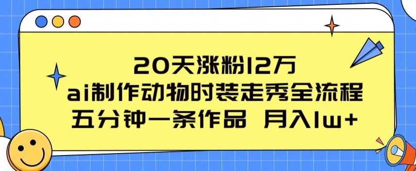 20天涨粉12万，ai制作动物时装走秀全流程，五分钟一条作品，流量大【揭秘】-天孤无涯网