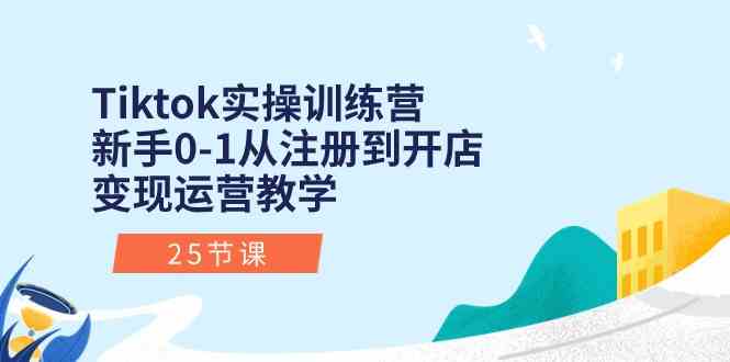 Tiktok实操训练营：新手0-1从注册到开店变现运营教学（25节课）-天孤无涯网