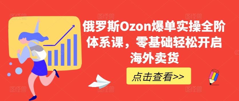 俄罗斯Ozon爆单实操全阶体系课，零基础轻松开启海外卖货-天孤无涯网