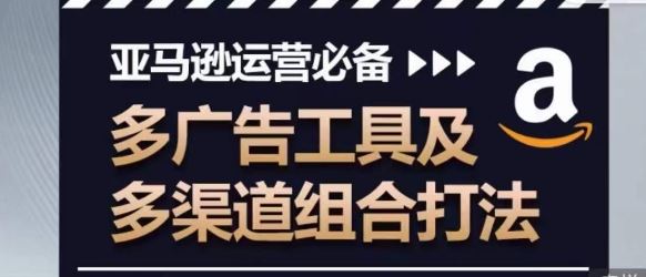 亚马逊运营必备，多广告工具及多渠道组合打法-天孤无涯网
