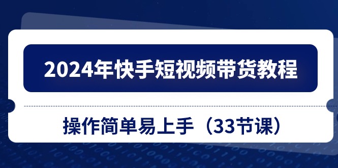 2024年快手短视频带货教程，操作简单易上手（33节课）-天孤无涯网