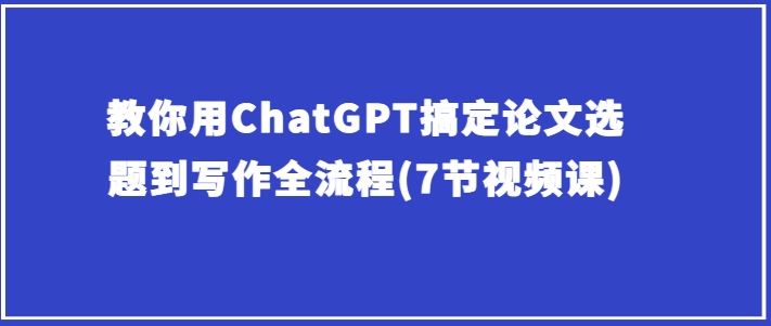 教你用ChatGPT搞定论文选题到写作全流程(7节视频课)-天孤无涯网