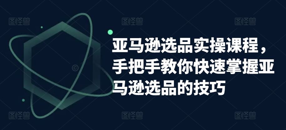 亚马逊选品实操课程，手把手教你快速掌握亚马逊选品的技巧-天孤无涯网