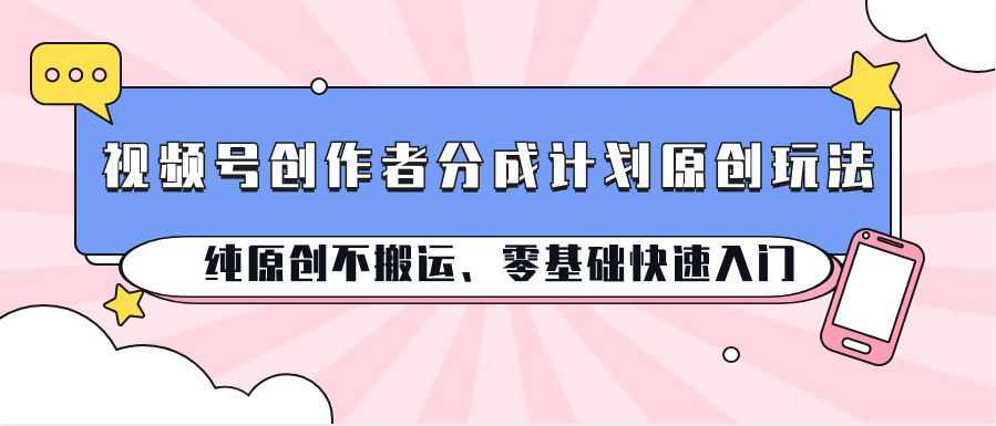 视频号创作者分成计划原创玩法；纯原创不搬运、零基础快速入门-天孤无涯网