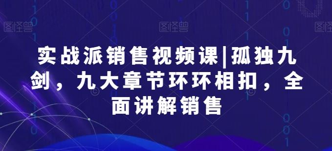 实战派销售视频课|孤独九剑，九大章节环环相扣，全面讲解销售-天孤无涯网