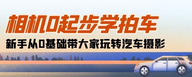 相机0起步学拍车：新手从0基础带大家玩转汽车摄影(18节课)-天孤无涯网