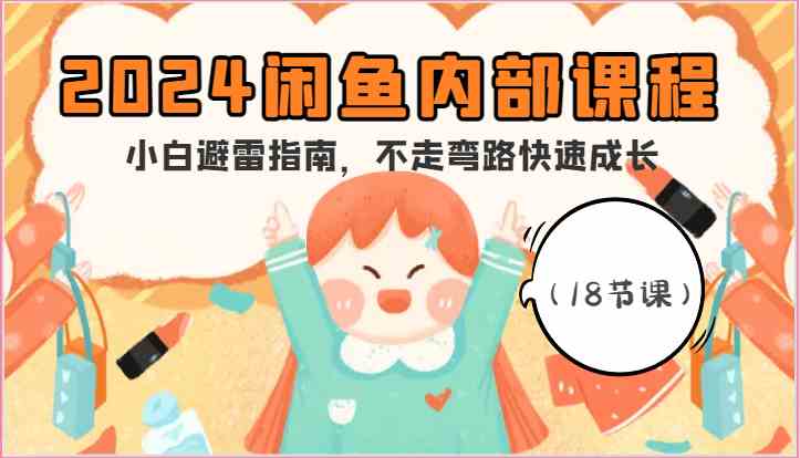 2024闲鱼内部课程，小白避雷指南，不走弯路快速成长（18节课）-天孤无涯网
