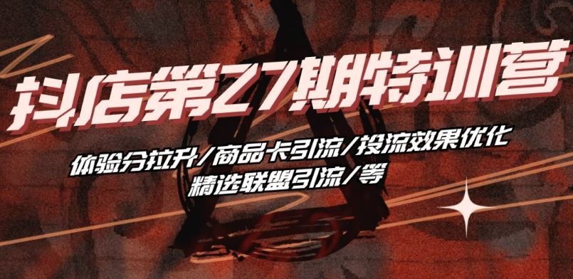 抖音小店·第27期特训营 体验分拉升/商品卡引流/投流效果优化/精选联盟引流/等-天孤无涯网
