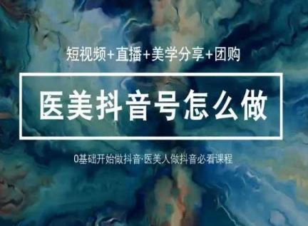 玩转医美抖音短视频与直播，36堂网课学逻辑(短视频+直播+美学分享+团购)-天孤无涯网